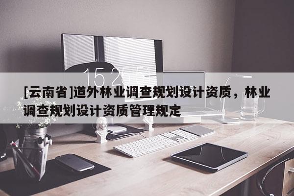 [云南省]道外林業調查規劃設計資質，林業調查規劃設計資質管理規定