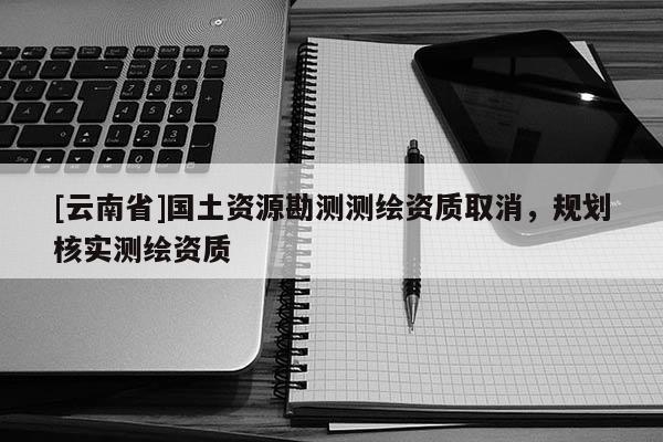 [云南省]國土資源勘測測繪資質取消，規劃核實測繪資質