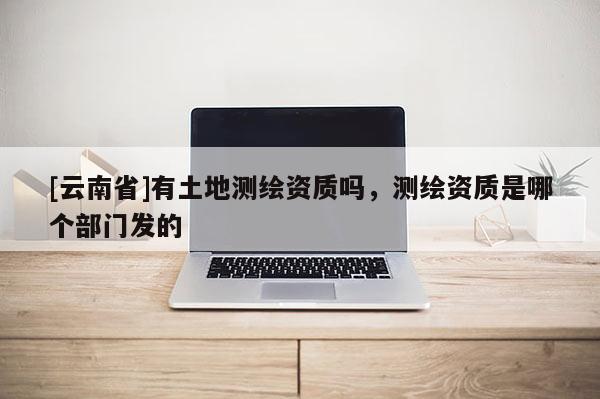 [云南省]有土地測繪資質嗎，測繪資質是哪個部門發的