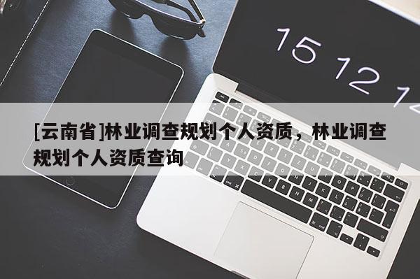 [云南省]林業調查規劃個人資質，林業調查規劃個人資質查詢