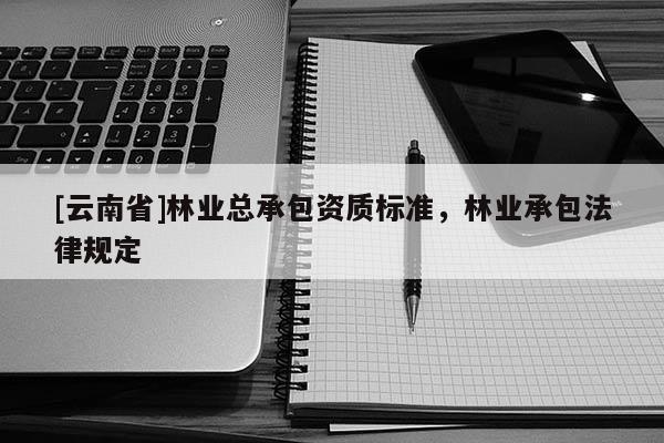 [云南省]林業(yè)總承包資質(zhì)標(biāo)準(zhǔn)，林業(yè)承包法律規(guī)定