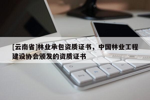 [云南省]林業承包資質證書，中國林業工程建設協會頒發的資質證書