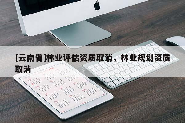 [云南省]林業(yè)評(píng)估資質(zhì)取消，林業(yè)規(guī)劃資質(zhì)取消