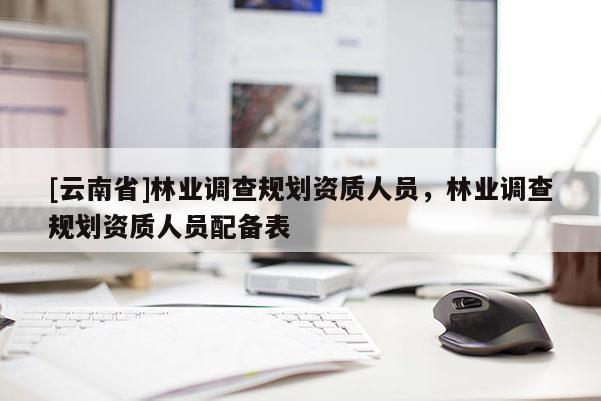 [云南省]林業調查規劃資質人員，林業調查規劃資質人員配備表