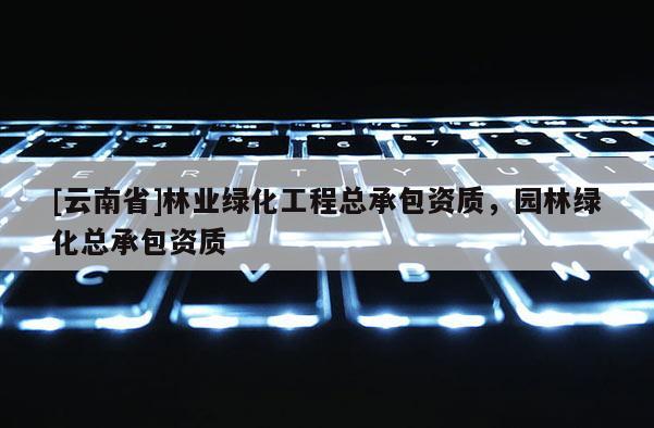 [云南省]林業(yè)綠化工程總承包資質(zhì)，園林綠化總承包資質(zhì)