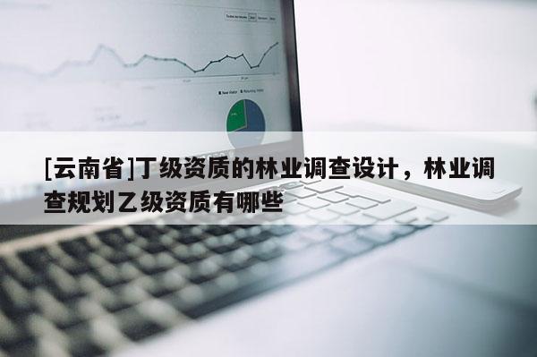 [云南省]丁級資質的林業調查設計，林業調查規劃乙級資質有哪些