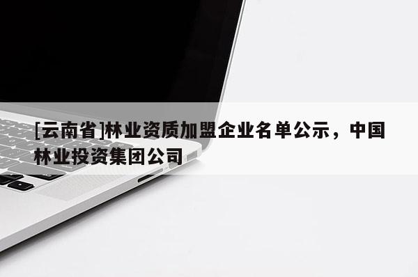 [云南省]林業資質加盟企業名單公示，中國林業投資集團公司