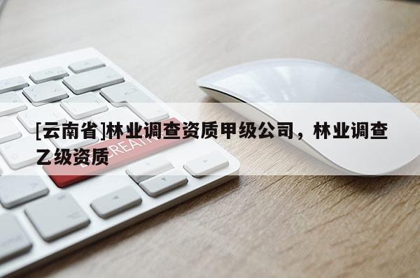 [云南省]林業調查資質甲級公司，林業調查乙級資質
