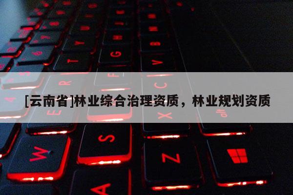 [云南省]林業(yè)綜合治理資質(zhì)，林業(yè)規(guī)劃資質(zhì)