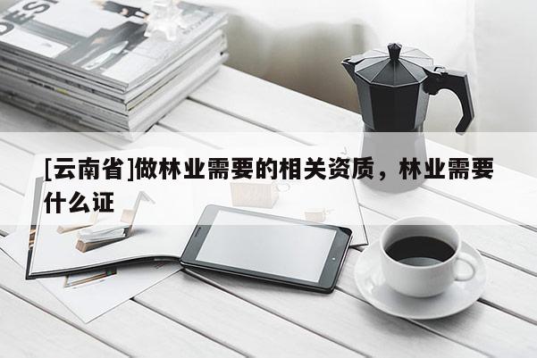 [云南省]做林業(yè)需要的相關資質，林業(yè)需要什么證