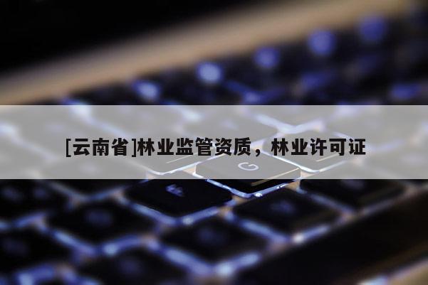 [云南省]林業(yè)監(jiān)管資質(zhì)，林業(yè)許可證