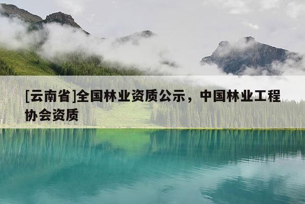 [云南省]全國林業資質公示，中國林業工程協會資質