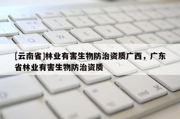 [云南省]林業有害生物防治資質廣西，廣東省林業有害生物防治資質