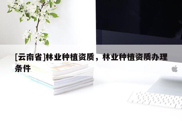 [云南省]林業種植資質，林業種植資質辦理條件