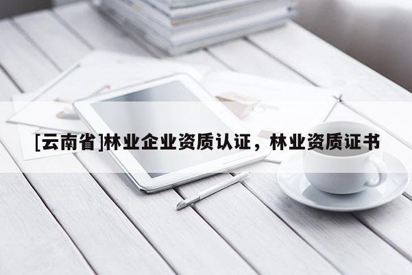 [云南省]林業企業資質認證，林業資質證書