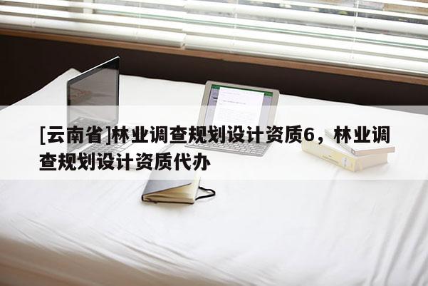[云南省]林業(yè)調(diào)查規(guī)劃設計資質(zhì)6，林業(yè)調(diào)查規(guī)劃設計資質(zhì)代辦