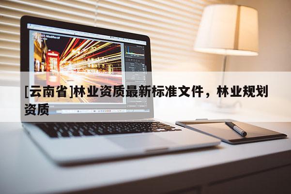 [云南省]林業資質最新標準文件，林業規劃資質
