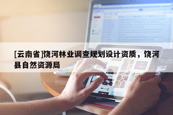 [云南省]饒河林業(yè)調(diào)查規(guī)劃設(shè)計資質(zhì)，饒河縣自然資源局
