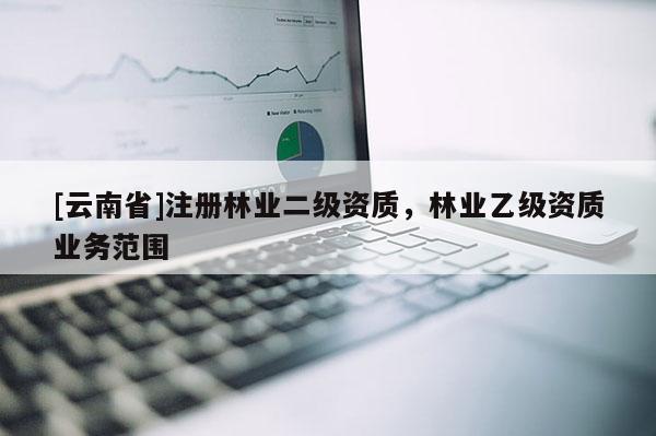 [云南省]注冊(cè)林業(yè)二級(jí)資質(zhì)，林業(yè)乙級(jí)資質(zhì)業(yè)務(wù)范圍