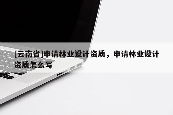 [云南省]申請林業設計資質，申請林業設計資質怎么寫