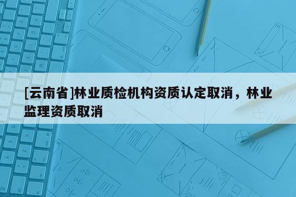 [云南省]林業質檢機構資質認定取消，林業監理資質取消