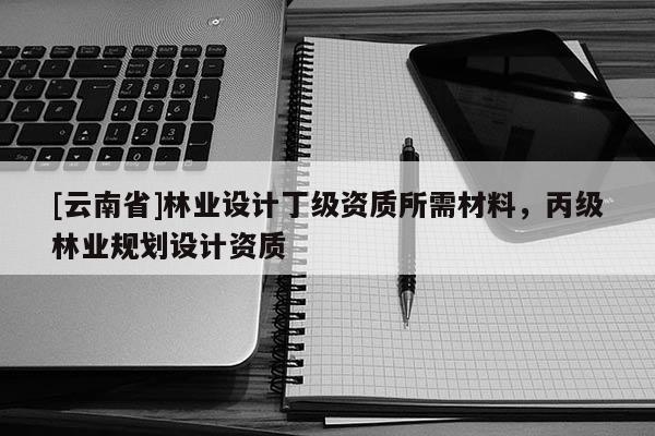 [云南省]林業設計丁級資質所需材料，丙級林業規劃設計資質