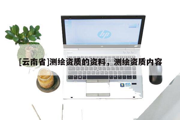 [云南省]測繪資質(zhì)的資料，測繪資質(zhì)內(nèi)容