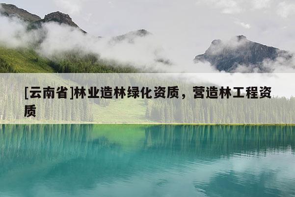 [云南省]林業造林綠化資質，營造林工程資質