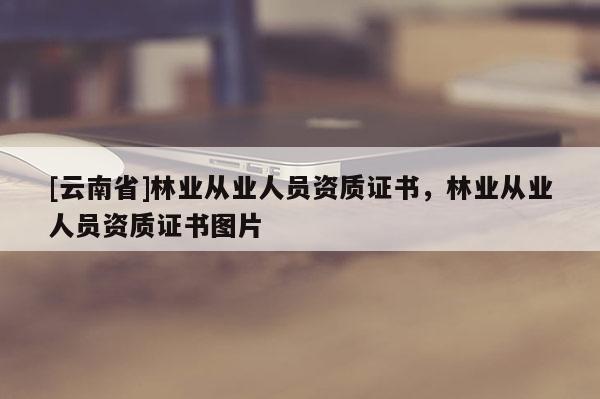 [云南省]林業從業人員資質證書，林業從業人員資質證書圖片
