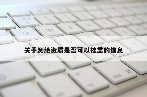關(guān)于測(cè)繪資質(zhì)是否可以掛靠的信息
