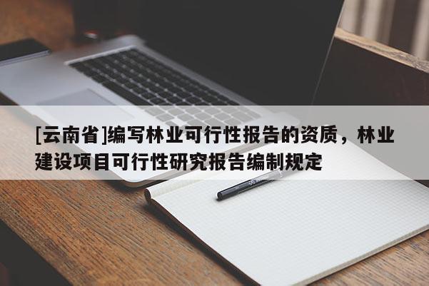 [云南省]編寫林業可行性報告的資質，林業建設項目可行性研究報告編制規定