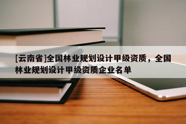 [云南省]全國林業規劃設計甲級資質，全國林業規劃設計甲級資質企業名單