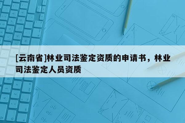 [云南省]林業司法鑒定資質的申請書，林業司法鑒定人員資質
