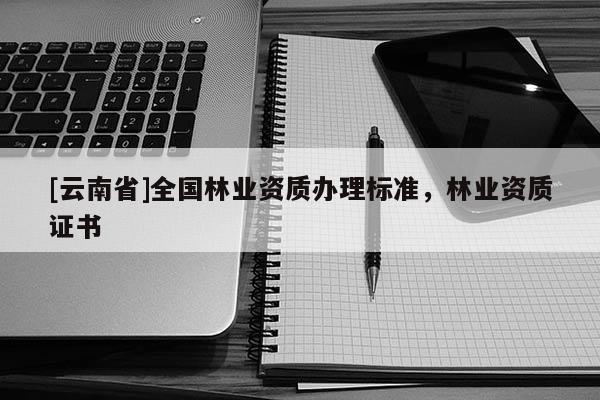 [云南省]全國林業資質辦理標準，林業資質證書