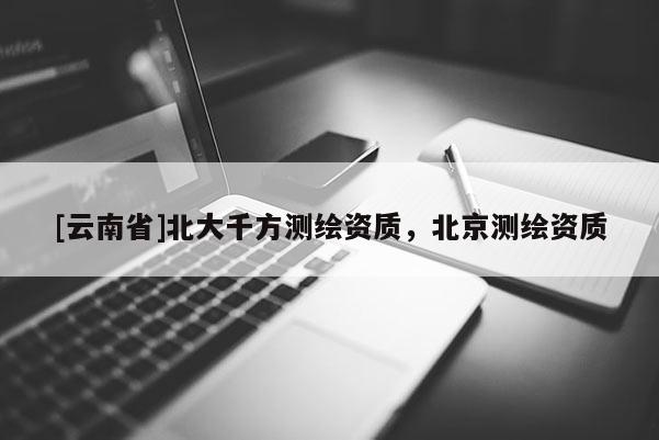 [云南省]北大千方測繪資質，北京測繪資質