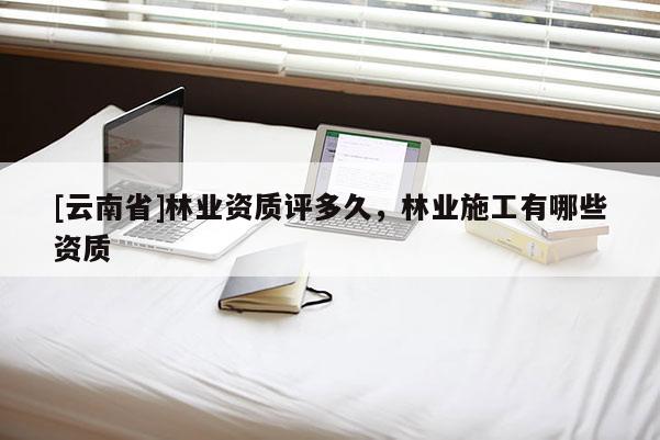 [云南省]林業(yè)資質(zhì)評多久，林業(yè)施工有哪些資質(zhì)