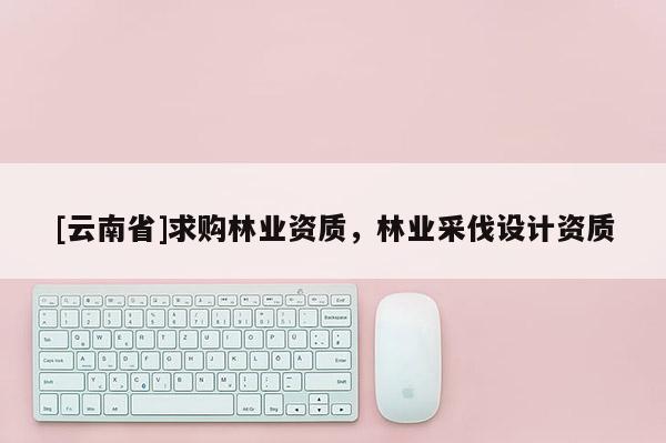 [云南省]求購林業資質，林業采伐設計資質
