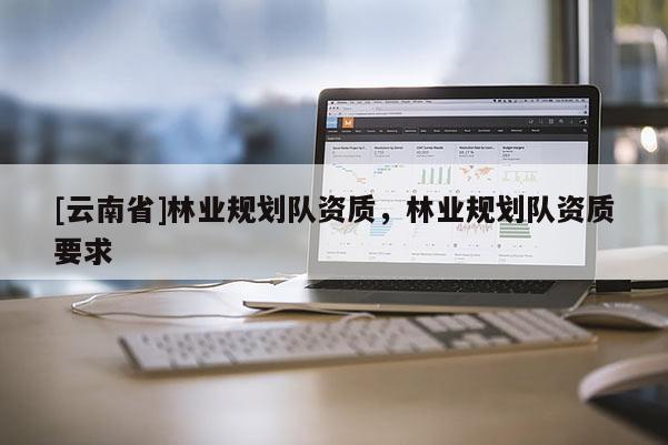 [云南省]林業規劃隊資質，林業規劃隊資質要求