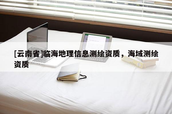 [云南省]臨海地理信息測繪資質(zhì)，海域測繪資質(zhì)