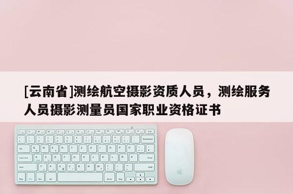 [云南省]測繪航空攝影資質人員，測繪服務人員攝影測量員國家職業資格證書