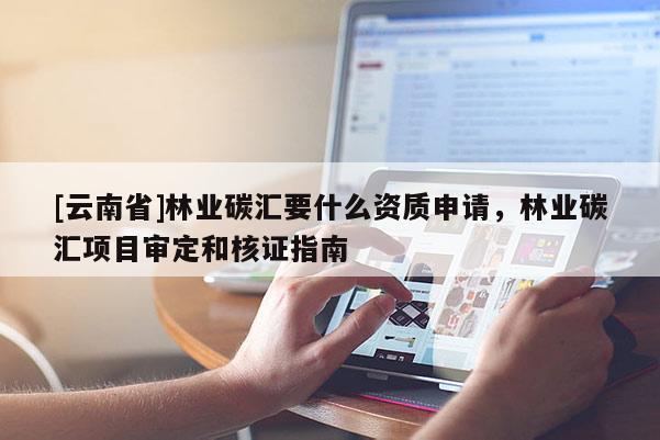 [云南省]林業(yè)碳匯要什么資質(zhì)申請(qǐng)，林業(yè)碳匯項(xiàng)目審定和核證指南