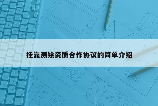 掛靠測繪資質(zhì)合作協(xié)議的簡單介紹