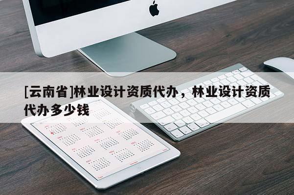 [云南省]林業(yè)設(shè)計(jì)資質(zhì)代辦，林業(yè)設(shè)計(jì)資質(zhì)代辦多少錢