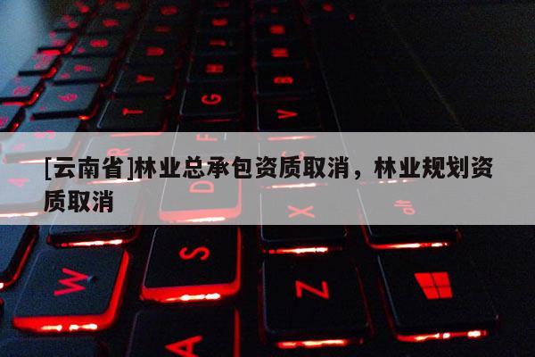 [云南省]林業總承包資質取消，林業規劃資質取消