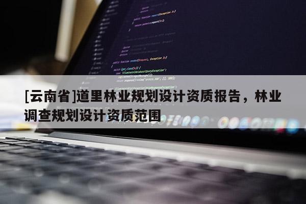 [云南省]道里林業規劃設計資質報告，林業調查規劃設計資質范圍