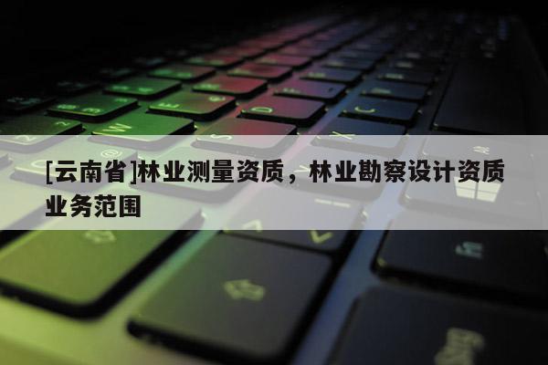 [云南省]林業測量資質，林業勘察設計資質業務范圍