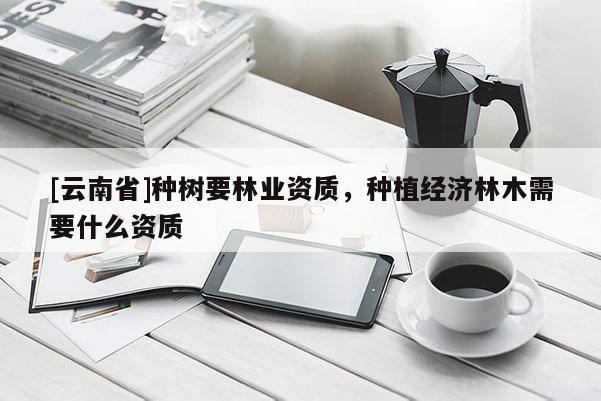 [云南省]種樹要林業(yè)資質(zhì)，種植經(jīng)濟(jì)林木需要什么資質(zhì)