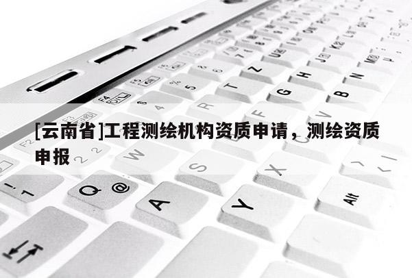 [云南省]工程測繪機構資質申請，測繪資質申報