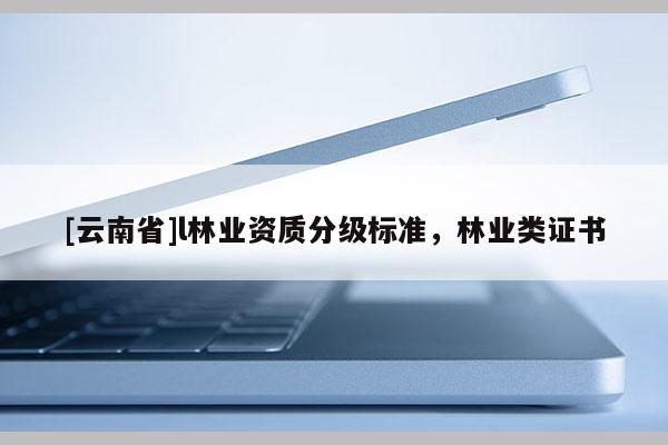 [云南省]l林業(yè)資質分級標準，林業(yè)類證書