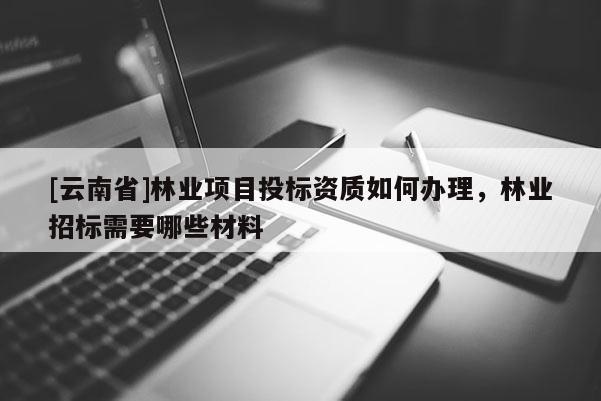 [云南省]林業項目投標資質如何辦理，林業招標需要哪些材料